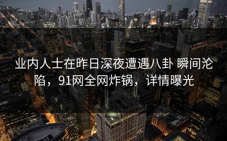 业内人士在昨日深夜遭遇八卦 瞬间沦陷，91网全网炸锅，详情曝光