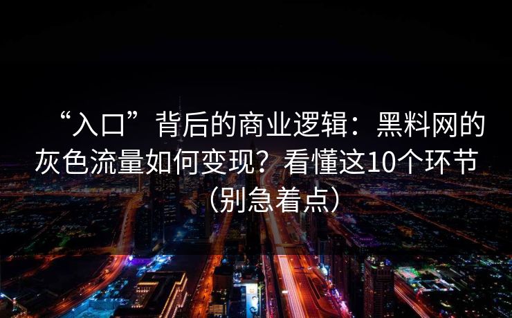 “入口”背后的商业逻辑：黑料网的灰色流量如何变现？看懂这10个环节（别急着点）