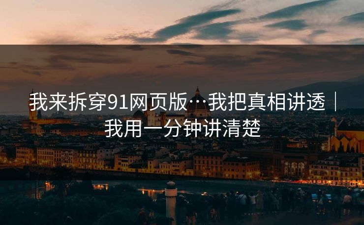 我来拆穿91网页版…我把真相讲透|我用一分钟讲清楚 第1张 我来拆穿91网页版…我把真相讲透|我用一分钟讲清楚 第1张