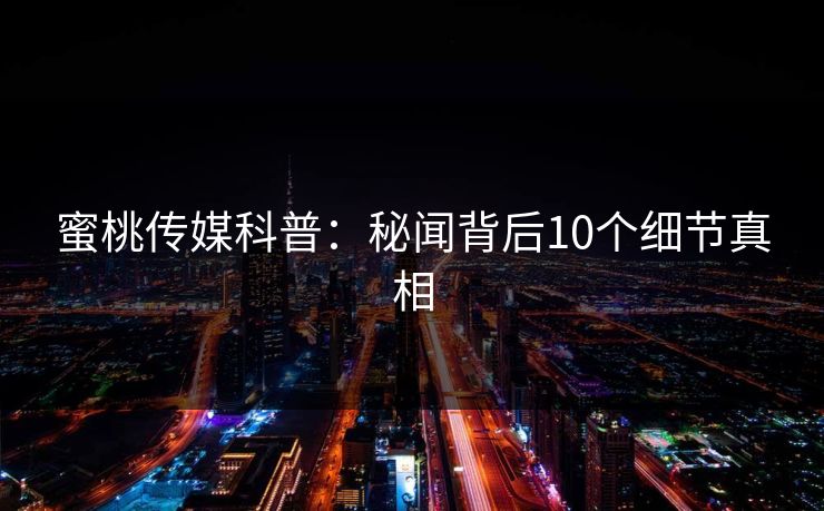 蜜桃传媒科普：秘闻背后10个细节真相