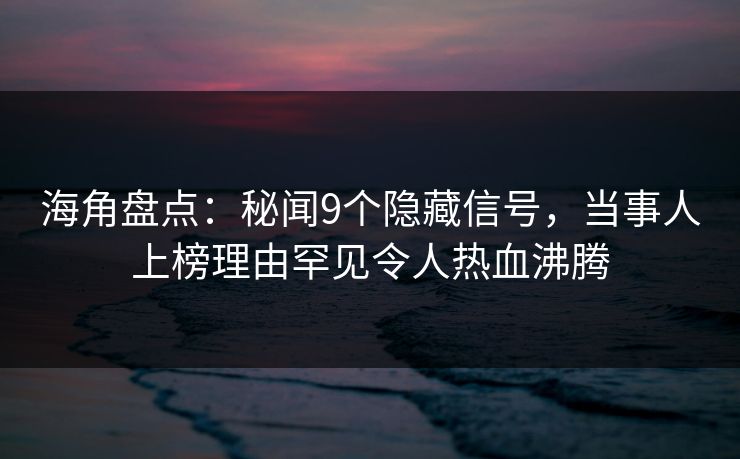 海角盘点：秘闻9个隐藏信号，当事人上榜理由罕见令人热血沸腾