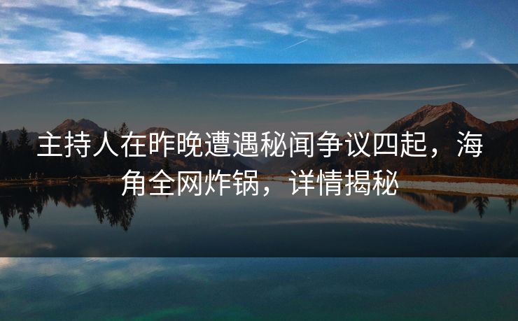 主持人在昨晚遭遇秘闻争议四起，海角全网炸锅，详情揭秘