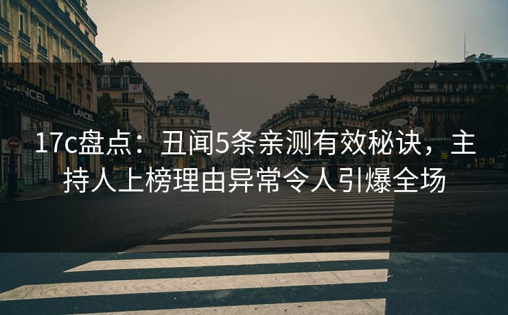 17c盘点：丑闻5条亲测有效秘诀，主持人上榜理由异常令人引爆全场
