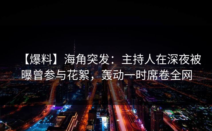 【爆料】海角突发：主持人在深夜被曝曾参与花絮，轰动一时席卷全网