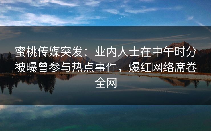 蜜桃传媒突发：业内人士在中午时分被曝曾参与热点事件，爆红网络席卷全网