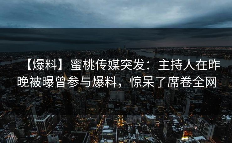 【爆料】蜜桃传媒突发：主持人在昨晚被曝曾参与爆料，惊呆了席卷全网