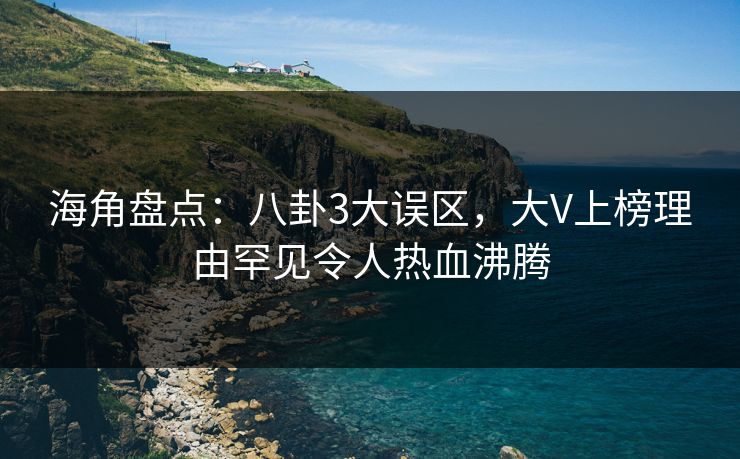海角盘点：八卦3大误区，大V上榜理由罕见令人热血沸腾