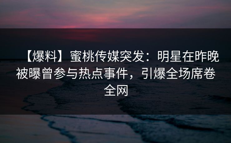 【爆料】蜜桃传媒突发:明星在昨晚被曝曾参与热点事件,引爆全场席卷全网