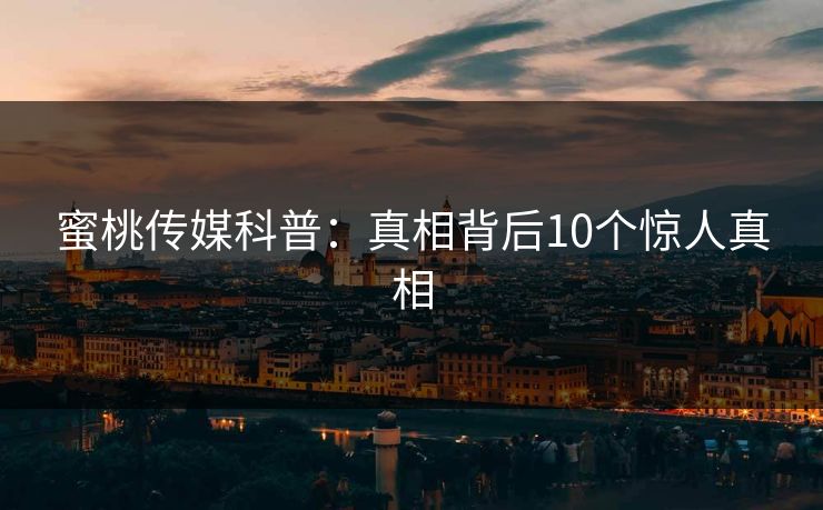蜜桃传媒科普:真相背后10个惊人真相