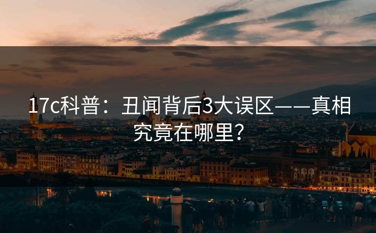 17c科普：丑闻背后3大误区——真相究竟在哪里？