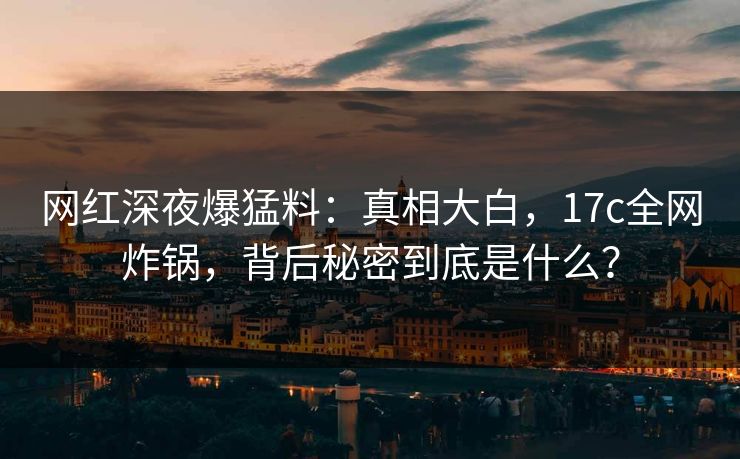 网红深夜爆猛料:真相大白,17c全网炸锅,背后秘密到底是什么?