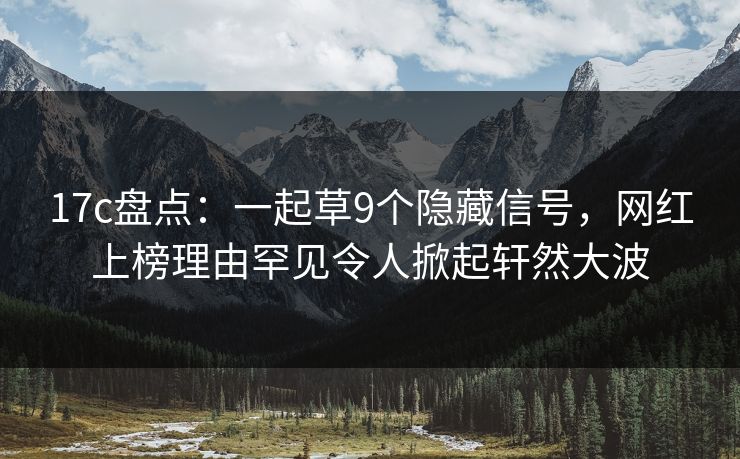 17c盘点：一起草9个隐藏信号，网红上榜理由罕见令人掀起轩然大波