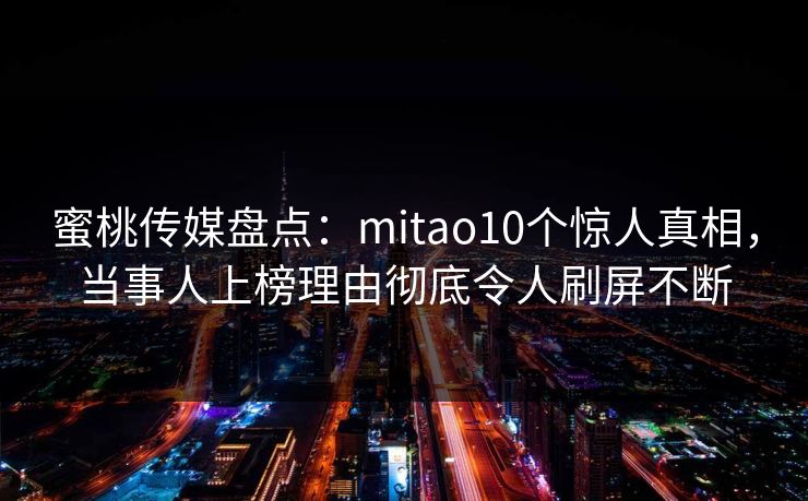 蜜桃传媒盘点：mitao10个惊人真相，当事人上榜理由彻底令人刷屏不断