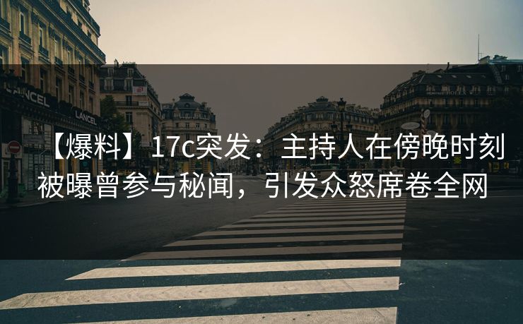 【爆料】17c突发：主持人在傍晚时刻被曝曾参与秘闻，引发众怒席卷全网