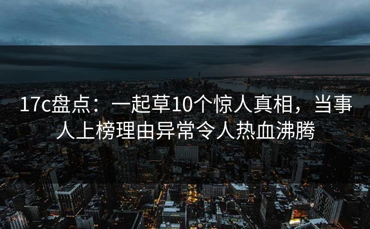 17c盘点：一起草10个惊人真相，当事人上榜理由异常令人热血沸腾