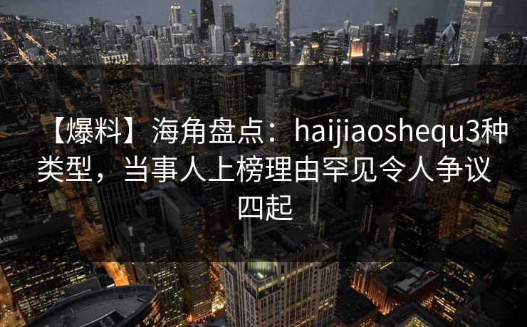 【爆料】海角盘点：haijiaoshequ3种类型，当事人上榜理由罕见令人争议四起