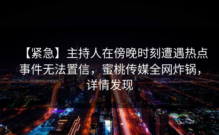 【紧急】主持人在傍晚时刻遭遇热点事件无法置信，蜜桃传媒全网炸锅，详情发现