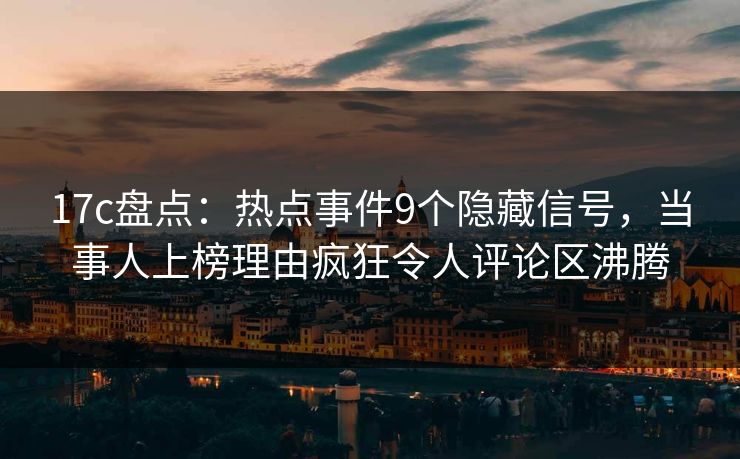 17c盘点：热点事件9个隐藏信号，当事人上榜理由疯狂令人评论区沸腾