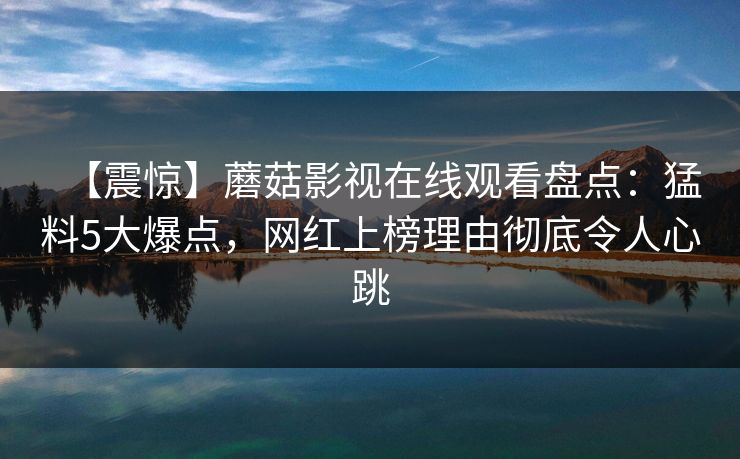 【震惊】蘑菇影视在线观看盘点：猛料5大爆点，网红上榜理由彻底令人心跳
