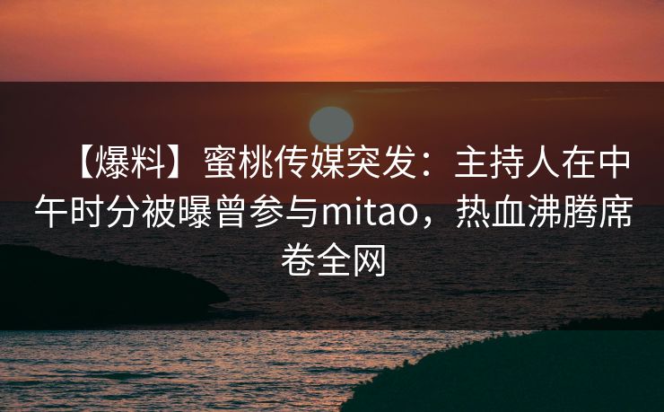 【爆料】蜜桃传媒突发：主持人在中午时分被曝曾参与mitao，热血沸腾席卷全网