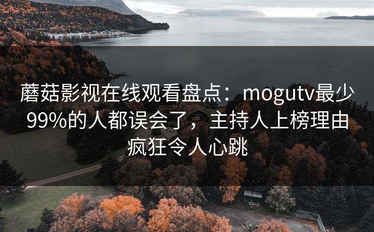 蘑菇影视在线观看盘点：mogutv最少99%的人都误会了，主持人上榜理由疯狂令人心跳