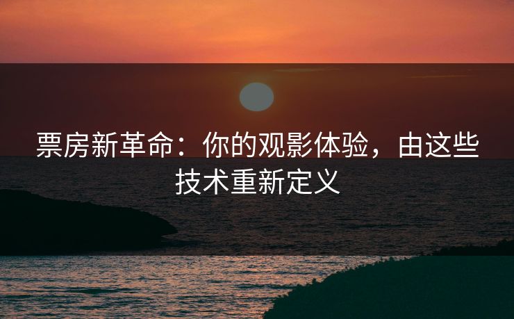 票房新革命：你的观影体验，由这些技术重新定义