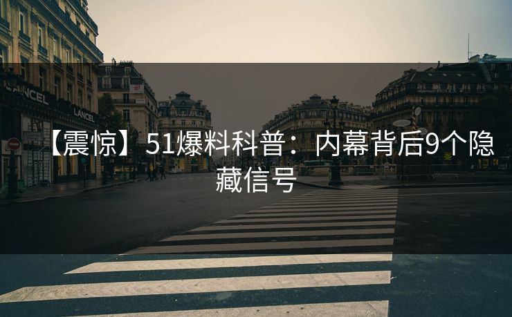 【震惊】51爆料科普：内幕背后9个隐藏信号