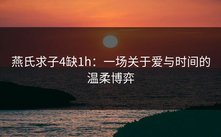 燕氏求子4缺1h：一场关于爱与时间的温柔博弈