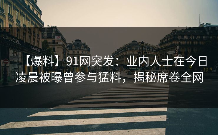 【爆料】91网突发：业内人士在今日凌晨被曝曾参与猛料，揭秘席卷全网