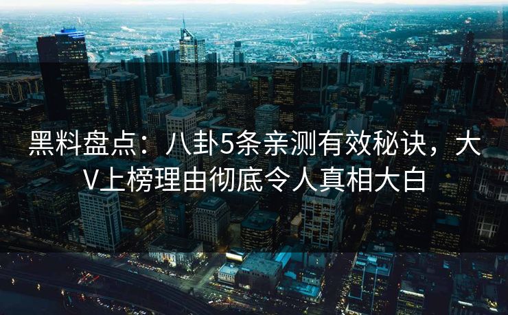 黑料盘点：八卦5条亲测有效秘诀，大V上榜理由彻底令人真相大白