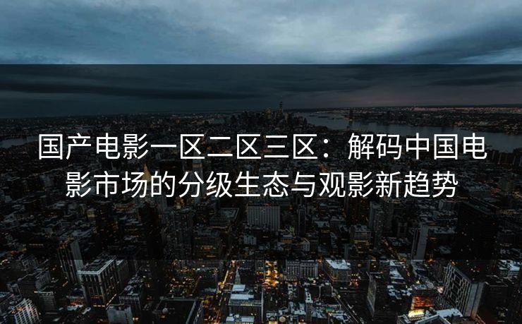 国产电影一区二区三区：解码中国电影市场的分级生态与观影新趋势
