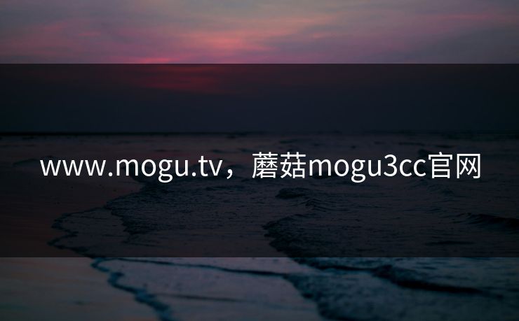 www.mogu.tv，蘑菇mogu3cc官网