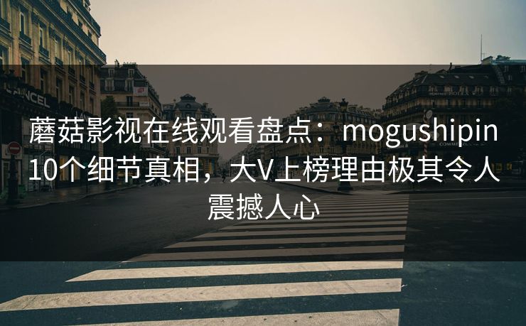 蘑菇影视在线观看盘点：mogushipin10个细节真相，大V上榜理由极其令人震撼人心