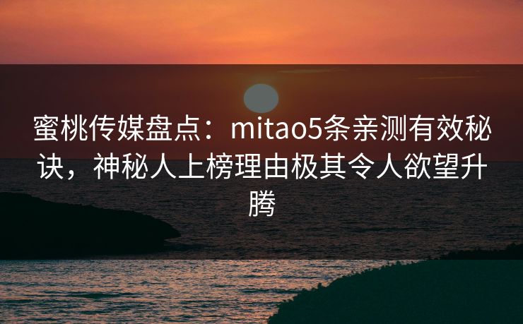 蜜桃传媒盘点：mitao5条亲测有效秘诀，神秘人上榜理由极其令人欲望升腾