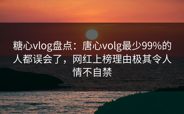 糖心vlog盘点:唐心volg最少99%的人都误会了,网红上榜理由极其令人情不自禁