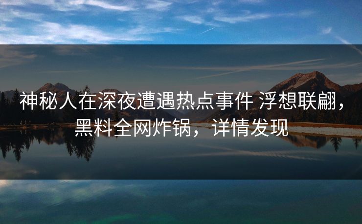神秘人在深夜遭遇热点事件 浮想联翩，黑料全网炸锅，详情发现