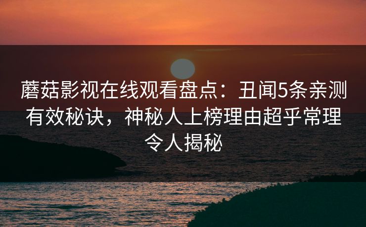 蘑菇影视在线观看盘点：丑闻5条亲测有效秘诀，神秘人上榜理由超乎常理令人揭秘
