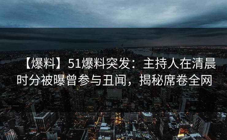 【爆料】51爆料突发：主持人在清晨时分被曝曾参与丑闻，揭秘席卷全网  第1张