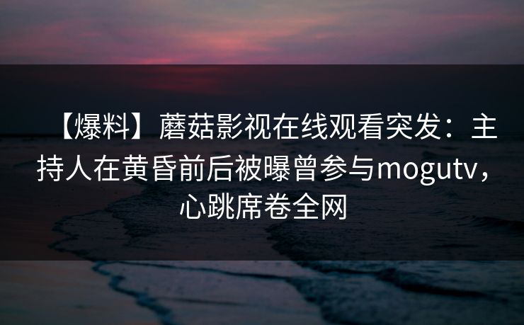 【爆料】蘑菇影视在线观看突发：主持人在黄昏前后被曝曾参与mogutv，心跳席卷全网  第1张