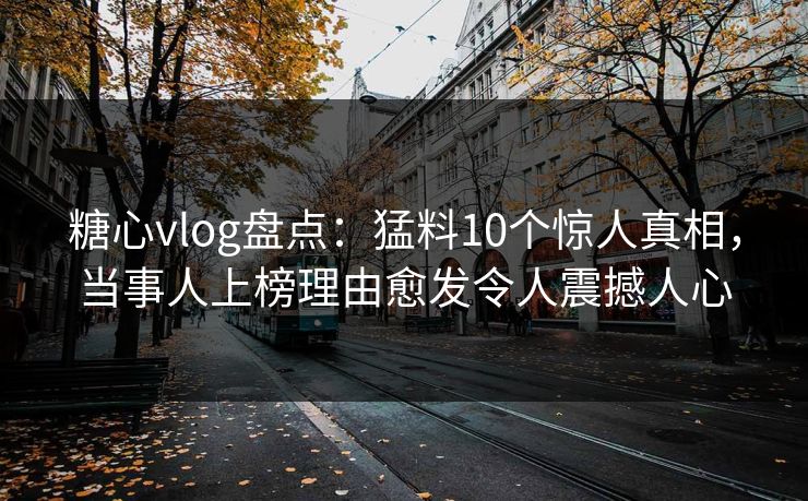糖心vlog盘点：猛料10个惊人真相，当事人上榜理由愈发令人震撼人心