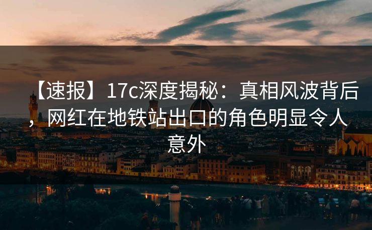【速报】17c深度揭秘:真相风波背后,网红在地铁站出口的角色明显令人意外