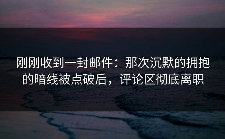 刚刚收到一封邮件:那次沉默的拥抱的暗线被点破后,评论区彻底离职