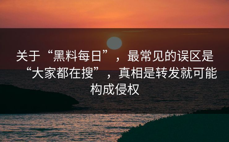 关于“黑料每日”，最常见的误区是“大家都在搜”，真相是转发就可能构成侵权