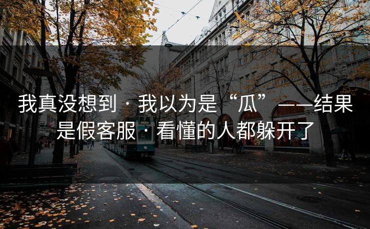 我真没想到 · 我以为是“瓜”——结果是假客服 · 看懂的人都躲开了