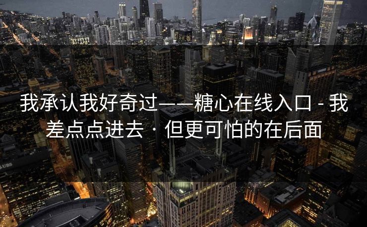 我承认我好奇过——糖心在线入口 - 我差点点进去 · 但更可怕的在后面