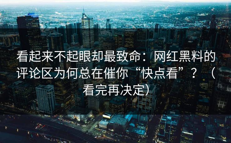 看起来不起眼却最致命：网红黑料的评论区为何总在催你“快点看”？（看完再决定）