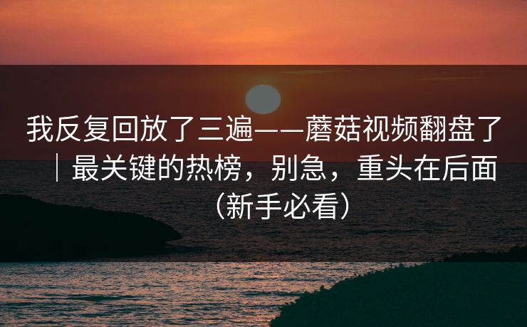 我反复回放了三遍——蘑菇视频翻盘了|最关键的热榜,别急,重头在后面(新手必看) 我反复回放了三遍——蘑菇视频翻盘了|最关键的热榜,别急,重头在后面(新手必看)