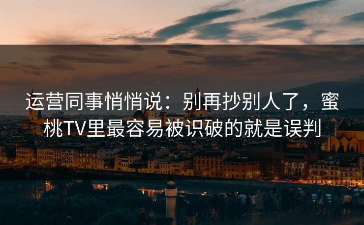 运营同事悄悄说：别再抄别人了，蜜桃TV里最容易被识破的就是误判