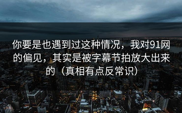 你要是也遇到过这种情况，我对91网的偏见，其实是被字幕节拍放大出来的（真相有点反常识）