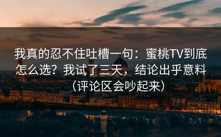我真的忍不住吐槽一句：蜜桃TV到底怎么选？我试了三天，结论出乎意料（评论区会吵起来）